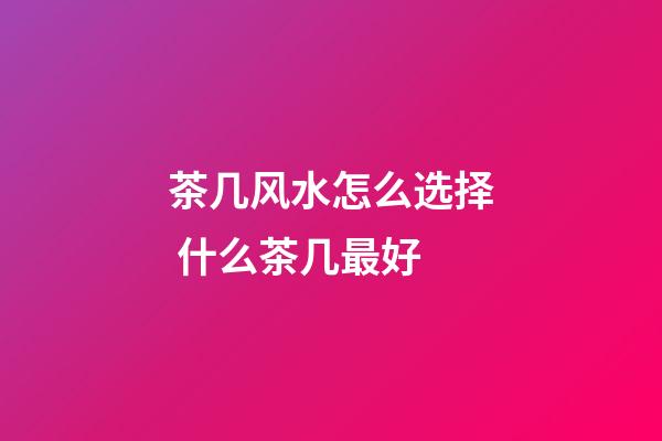 茶几风水怎么选择 什么茶几最好